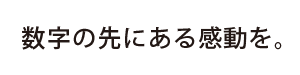 数字の先にある感動を